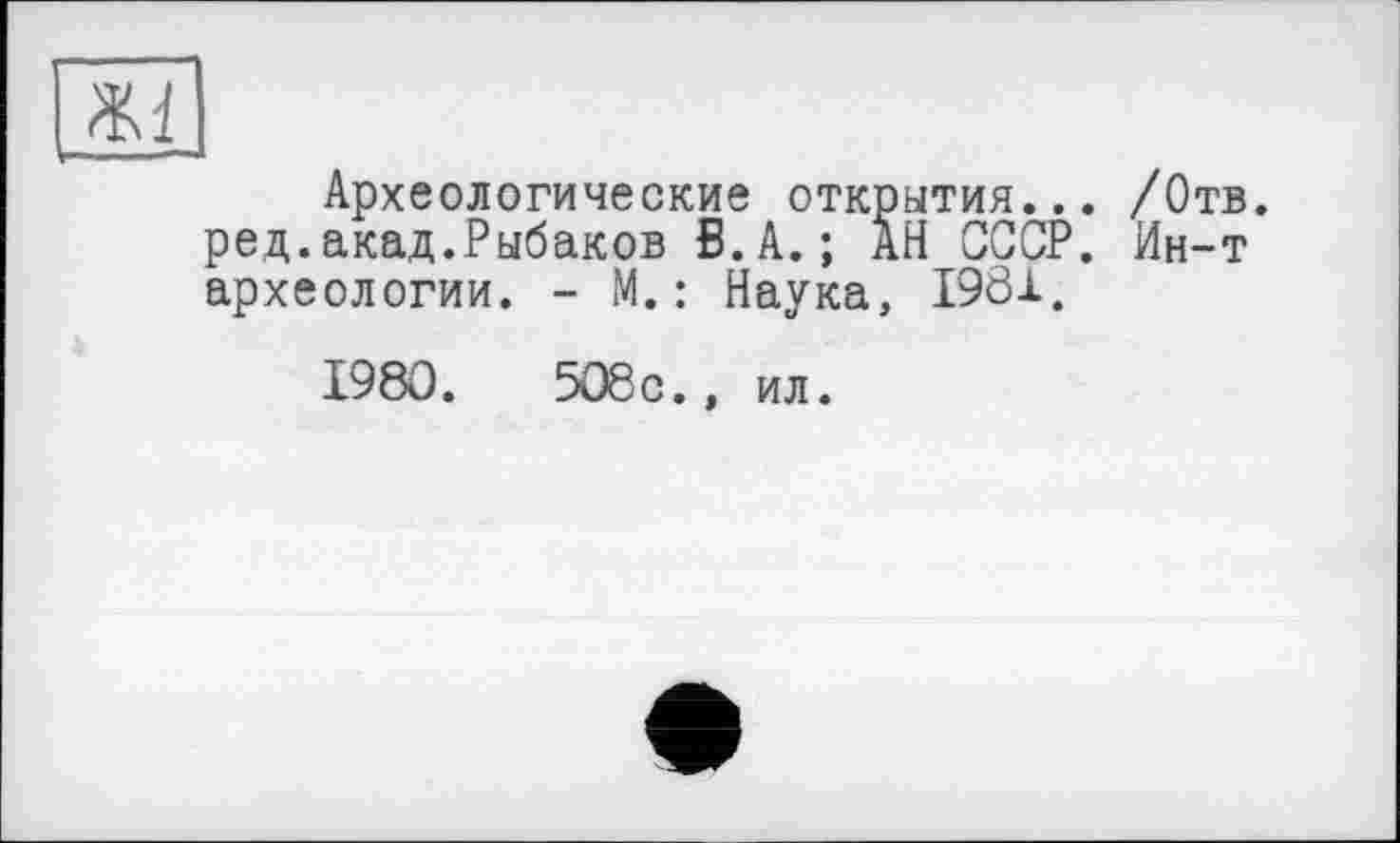 ﻿Археологические открытия... /Отв. ред.акад.Рыбаков В.А.; АН СССР. Ин-т археологии. - М.: Наука, 1981.
1980. 508с., ил.